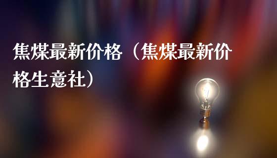焦煤最新价格（焦煤最新价格生意社）_https://www.cqckcrrc.com_道指直播_第1张
