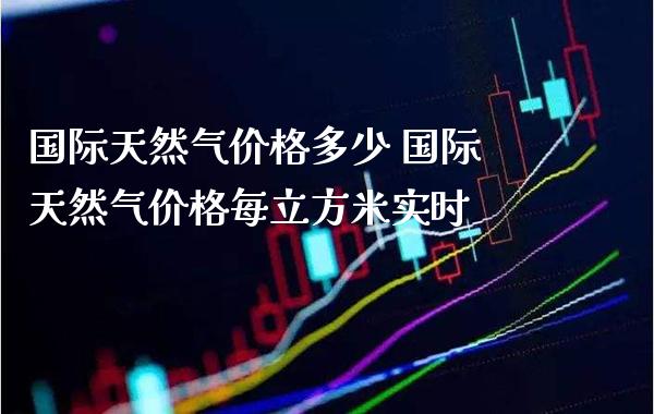 国际天然气价格多少 国际天然气价格每立方米实时_道指直播_第1张_期货投资网 国际天然气价格多少 国际天然气价格每立方米实时_https://www.cqckcrrc.com_道指直播_第1张