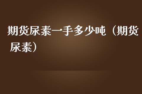 期货尿素一手多少吨（期货 尿素）_https://www.cqckcrrc.com_黄金期货_第1张