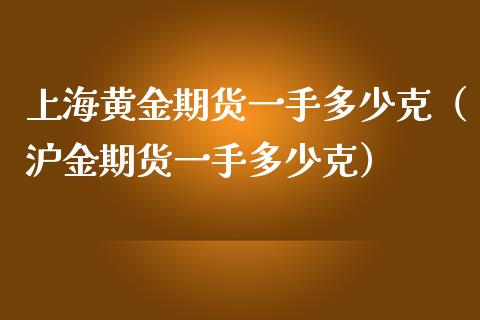 上海黄金期货一手多少克（沪金期货一手多少克）_https://www.cqckcrrc.com_纳指直播_第1张