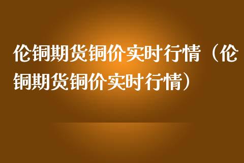 伦铜期货铜价实时行情(伦铜期货铜价实时行情)_黄金期货_第1张_期货投资网 伦铜期货铜价实时行情(伦铜期货铜价实时行情)_https://www.cqckcrrc.com_黄金期货_第1张