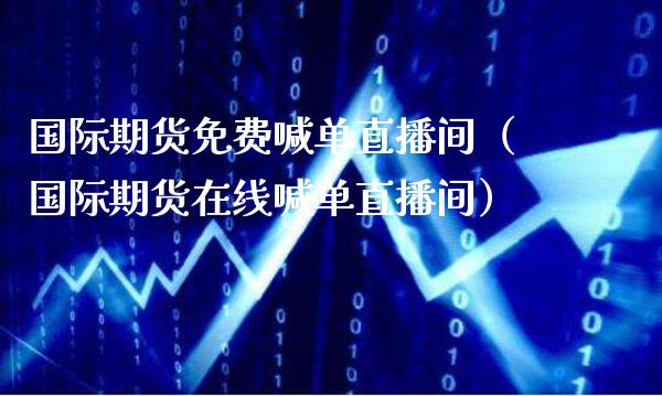 国际期货免费喊单直播间(国际期货在线喊单直播间)_道指直播_第1张_期货投资网 国际期货免费喊单直播间(国际期货在线喊单直播间)_https://www.cqckcrrc.com_道指直播_第1张