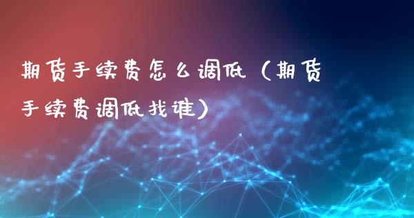 期货手续费怎么调低(期货手续费调低找谁)_道指直播_第1张_期货投资网 期货手续费怎么调低(期货手续费调低找谁)_https://www.cqckcrrc.com_道指直播_第1张