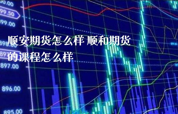 顺安期货怎么样 顺和期货的课程怎么样_https://www.cqckcrrc.com_纳指直播_第1张