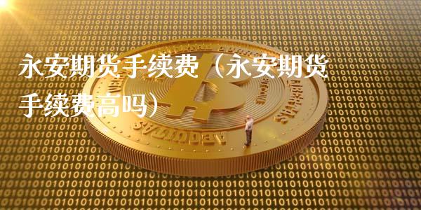 永安期货手续费(永安期货手续费高吗)_黄金期货_第1张_期货投资网 永安期货手续费(永安期货手续费高吗)_https://www.cqckcrrc.com_黄金期货_第1张