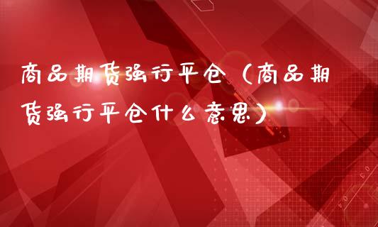 商品期货强行平仓（商品期货强行平仓什么意思）_https://www.cqckcrrc.com_恒生指数_第1张