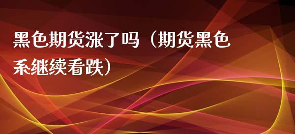 黑色期货涨了吗（期货黑色系继续看跌）_https://www.cqckcrrc.com_期货直播_第1张