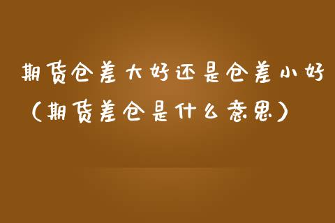 期货仓差大好还是仓差小好（期货差仓是什么意思）_https://www.cqckcrrc.com_恒生指数_第1张