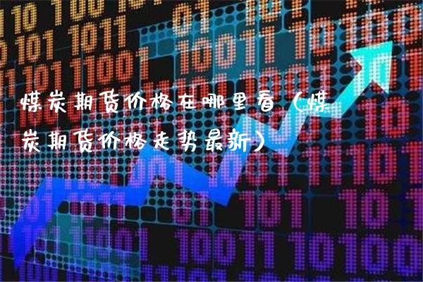 煤炭期货价格在哪里看(煤炭期货价格走势最新)_原油期货_第1张_期货投资网 煤炭期货价格在哪里看(煤炭期货价格走势最新)_https://www.cqckcrrc.com_原油期货_第1张