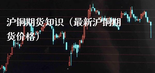沪铜期货知识（最新沪铜期货价格）_https://www.cqckcrrc.com_道指直播_第1张