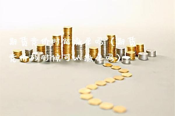 期货竞价时能撤单吗（期货竞价的时候可以撤单吗）_https://www.cqckcrrc.com_道指直播_第1张