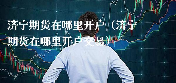 济宁期货在哪里开户(济宁期货在哪里开户交易)_纳指直播_第1张_期货投资网 济宁期货在哪里开户(济宁期货在哪里开户交易)_https://www.cqckcrrc.com_纳指直播_第1张