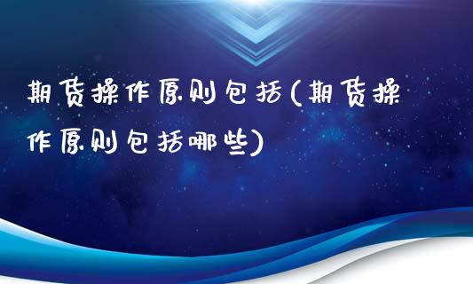 期货操作原则包括(期货操作原则包括哪些)_原油期货_第1张_期货投资网 期货操作原则包括(期货操作原则包括哪些)_https://www.cqckcrrc.com_原油期货_第1张