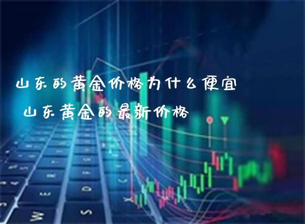 山东的黄金价格为什么便宜 山东黄金的最新价格_原油期货_第1张_期货投资网 山东的黄金价格为什么便宜 山东黄金的最新价格_https://www.cqckcrrc.com_原油期货_第1张