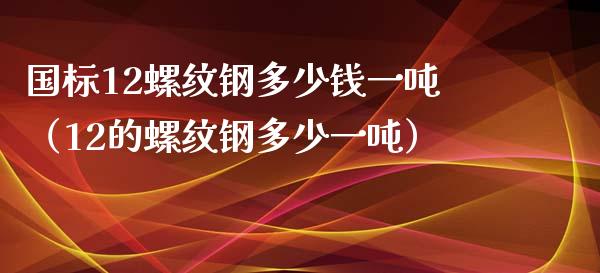 国标12螺纹钢多少钱一吨（12的螺纹钢多少一吨）_https://www.cqckcrrc.com_黄金期货_第1张