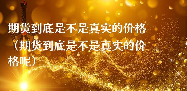 期货到底是不是真实的价格(期货到底是不是真实的价格呢)_财经要闻_第1张_期货投资网 期货到底是不是真实的价格(期货到底是不是真实的价格呢)_https://www.cqckcrrc.com_财经要闻_第1张