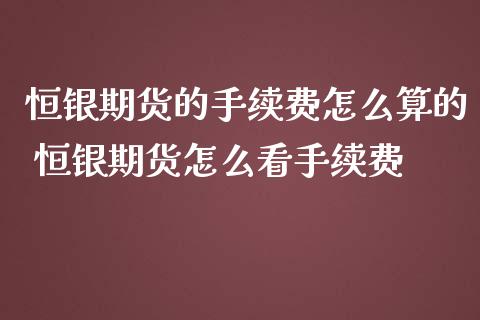 恒银期货的手续费怎么算的 恒银期货怎么看手续费_https://www.cqckcrrc.com_黄金期货_第1张