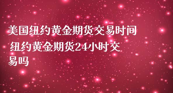 美国纽约黄金期货交易时间 纽约黄金期货24小时交易吗_https://www.cqckcrrc.com_纳指直播_第1张