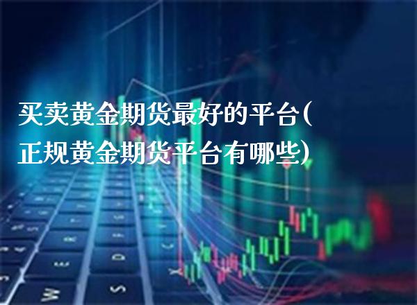 买卖黄金期货最好的平台(正规黄金期货平台有哪些)_https://www.cqckcrrc.com_原油期货_第1张