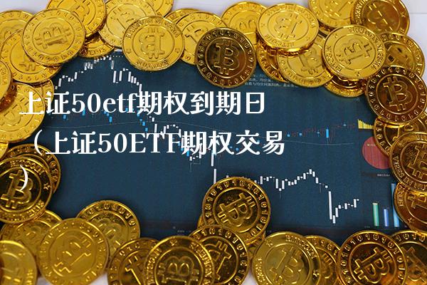 上证50etf期权到期日（上证50ETF期权交易）_https://www.cqckcrrc.com_纳指直播_第1张
