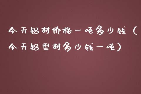 今天铝材价格一吨多少钱(今天铝型材多少钱一吨)_纳指直播_第1张_期货投资网 今天铝材价格一吨多少钱(今天铝型材多少钱一吨)_https://www.cqckcrrc.com_纳指直播_第1张