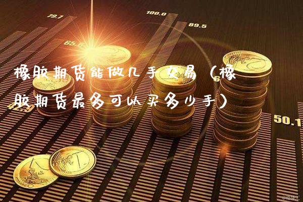 橡胶期货能做几手交易（橡胶期货最多可以买多少手）_https://www.cqckcrrc.com_原油期货_第1张