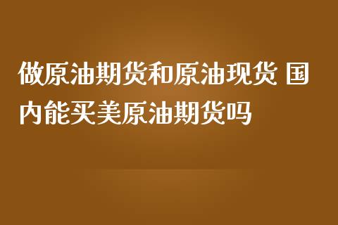 做原油期货和原油现货 国内能买美原油期货吗_原油期货_第1张_期货投资网 做原油期货和原油现货 国内能买美原油期货吗_https://www.cqckcrrc.com_原油期货_第1张