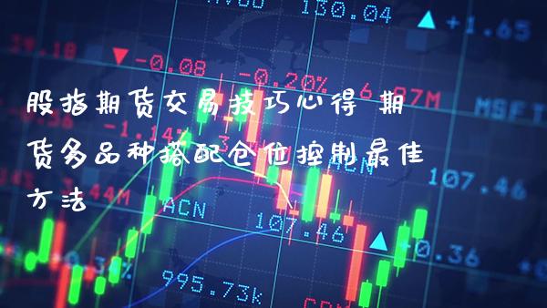 股指期货交易技巧心得 期货多品种搭配仓位控制最佳方法_原油期货_第1张_期货投资网 股指期货交易技巧心得 期货多品种搭配仓位控制最佳方法_https://www.cqckcrrc.com_原油期货_第1张