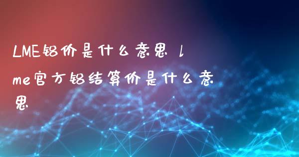 LME铝价是什么意思 lme官方铝结算价是什么意思_纳指直播_第1张_期货投资网 LME铝价是什么意思 lme官方铝结算价是什么意思_https://www.cqckcrrc.com_纳指直播_第1张