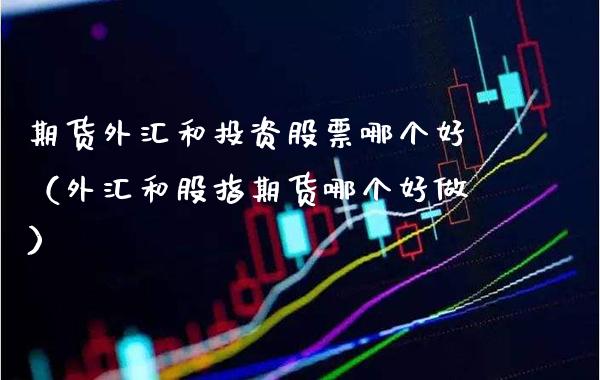 期货外汇和投资股票哪个好(外汇和股指期货哪个好做)_道指直播_第1张_期货投资网 期货外汇和投资股票哪个好(外汇和股指期货哪个好做)_https://www.cqckcrrc.com_道指直播_第1张
