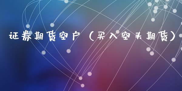 证券期货空户(买入空头期货)_理财品种_第1张_期货投资网 证券期货空户(买入空头期货)_https://www.cqckcrrc.com_理财品种_第1张