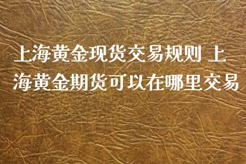 上海黄金现货交易规则 上海黄金期货可以在哪里交易_https://www.cqckcrrc.com_黄金期货_第1张
