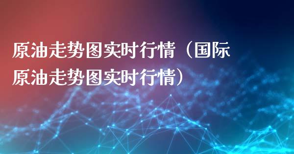 原油走势图实时行情（国际原油走势图实时行情）_https://www.cqckcrrc.com_恒生指数_第1张