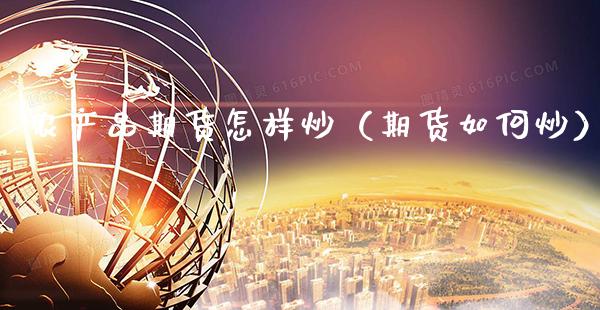 农产品期货怎样炒(期货如何炒)_期货理财_第1张_期货投资网 农产品期货怎样炒(期货如何炒)_https://www.cqckcrrc.com_期货理财_第1张