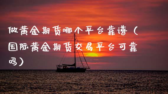 做黄金期货哪个平台靠谱(国际黄金期货交易平台可靠吗)_理财百科_第1张_期货投资网 做黄金期货哪个平台靠谱(国际黄金期货交易平台可靠吗)_https://www.cqckcrrc.com_理财百科_第1张