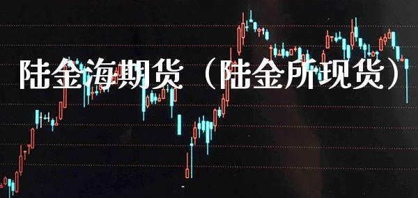 陆金海期货（陆金所现货）_https://www.cqckcrrc.com_纳指直播_第1张