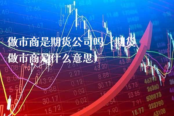 做市商是期货公司吗(期货做市商是什么意思)_道指直播_第1张_期货投资网 做市商是期货公司吗(期货做市商是什么意思)_https://www.cqckcrrc.com_道指直播_第1张