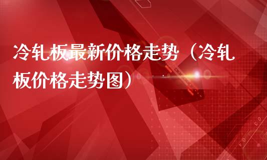 冷轧板最新价格走势(冷轧板价格走势图)_纳指直播_第1张_期货投资网 冷轧板最新价格走势(冷轧板价格走势图)_https://www.cqckcrrc.com_纳指直播_第1张