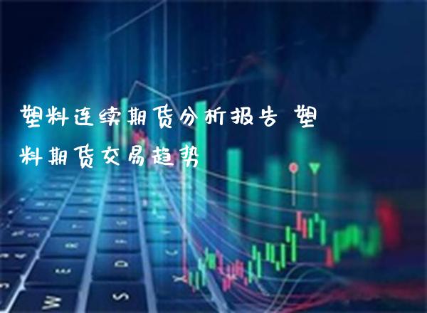 塑料连续期货分析报告 塑料期货交易趋势_https://www.cqckcrrc.com_纳指直播_第1张