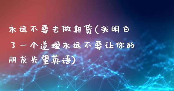 永远不要去做期货(我明白了一个道理永远不要让你的朋友失望英语)_原油期货_第1张_期货投资网 永远不要去做期货(我明白了一个道理永远不要让你的朋友失望英语)_https://www.cqckcrrc.com_原油期货_第1张