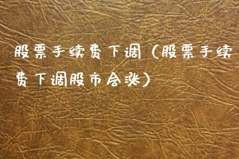 股票手续费下调（股票手续费下调股市会涨）_https://www.cqckcrrc.com_原油期货_第1张