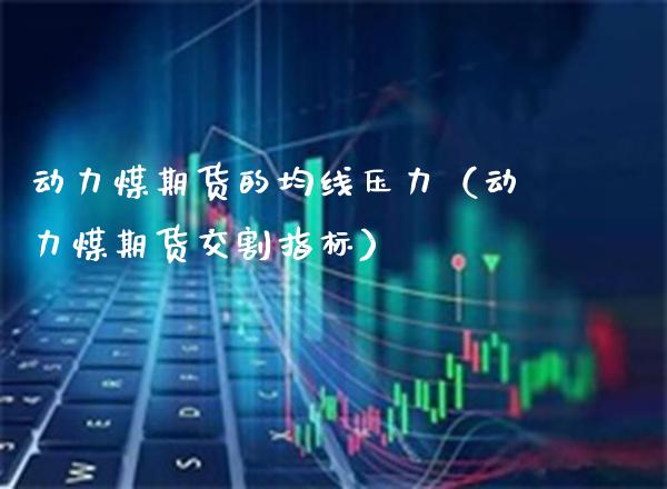 动力煤期货的均线压力(动力煤期货交割指标)_道指直播_第1张_期货投资网 动力煤期货的均线压力(动力煤期货交割指标)_https://www.cqckcrrc.com_道指直播_第1张