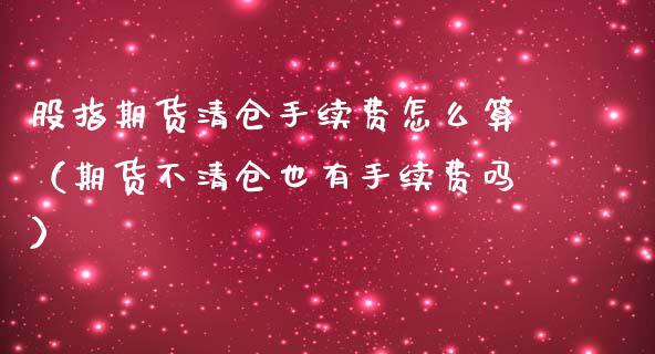 股指期货**手续费怎么算(期货不**也有手续费吗)_股票理财_第1张_期货投资网 股指期货**手续费怎么算(期货不**也有手续费吗)_https://www.cqckcrrc.com_股票理财_第1张