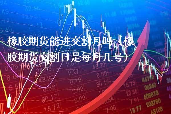 橡胶期货能进交割月吗（橡胶期货交割日是每月几号）_https://www.cqckcrrc.com_黄金期货_第1张