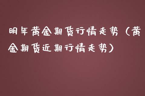 明年黄金期货行情走势(黄金期货近期行情走势)_期货开户_第1张_期货投资网 明年黄金期货行情走势(黄金期货近期行情走势)_https://www.cqckcrrc.com_期货开户_第1张