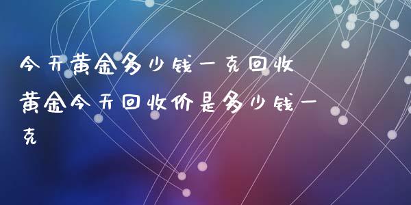 今天黄金多少钱一克回收 黄金今天回收价是多少钱一克_道指直播_第1张_期货投资网 今天黄金多少钱一克回收 黄金今天回收价是多少钱一克_https://www.cqckcrrc.com_道指直播_第1张