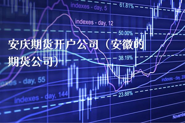 安庆期货开户公司（安徽的期货公司）_https://www.cqckcrrc.com_期货品种_第1张