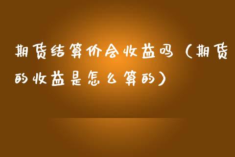 期货结算价会收益吗(期货的收益是怎么算的)_内盘期货_第1张_期货投资网 期货结算价会收益吗(期货的收益是怎么算的)_https://www.cqckcrrc.com_内盘期货_第1张