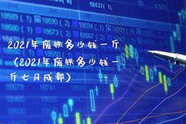 2021年废铁多少钱一斤(2021年废铁多少钱一斤七月成都)_恒生指数_第1张_期货投资网 2021年废铁多少钱一斤(2021年废铁多少钱一斤七月成都)_https://www.cqckcrrc.com_恒生指数_第1张
