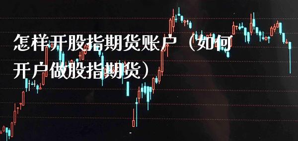 怎样开股指期货账户（如何开户做股指期货）_https://www.cqckcrrc.com_原油期货_第1张